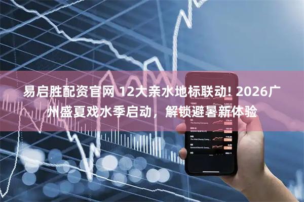 易启胜配资官网 12大亲水地标联动! 2026广州盛夏戏水季启动，解锁避暑新体验