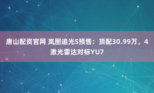 唐山配资官网 岚图追光S预售：顶配30.99万，4激光雷达对标YU7