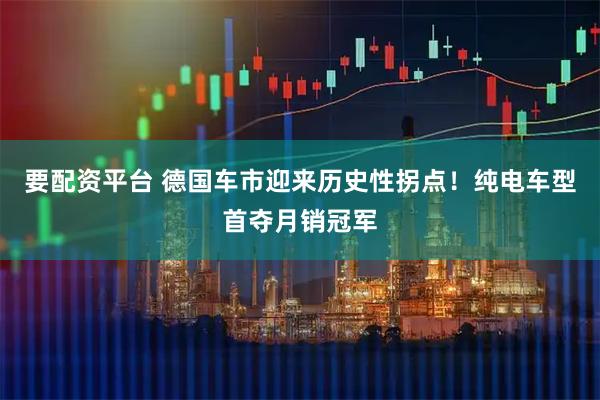 要配资平台 德国车市迎来历史性拐点！纯电车型首夺月销冠军