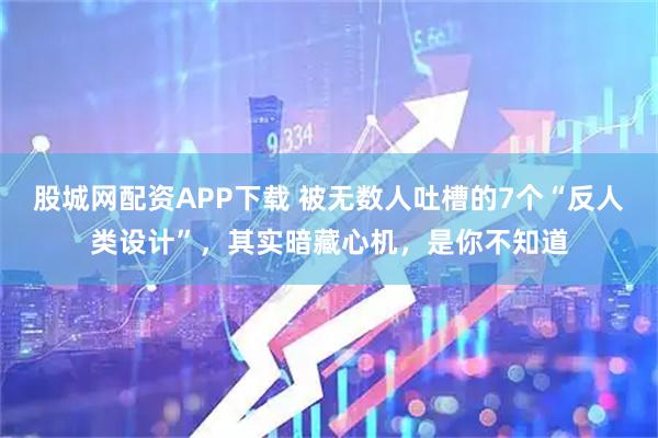 股城网配资APP下载 被无数人吐槽的7个“反人类设计”，其实暗藏心机，是你不知道
